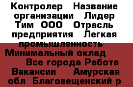 Контролер › Название организации ­ Лидер Тим, ООО › Отрасль предприятия ­ Легкая промышленность › Минимальный оклад ­ 23 000 - Все города Работа » Вакансии   . Амурская обл.,Благовещенский р-н